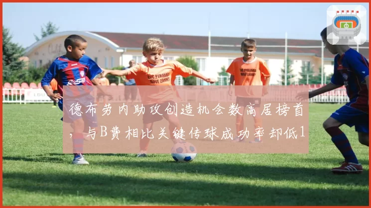 德布劳内助攻创造机会数高居榜首，与B费相比关键传球成功率却低12%