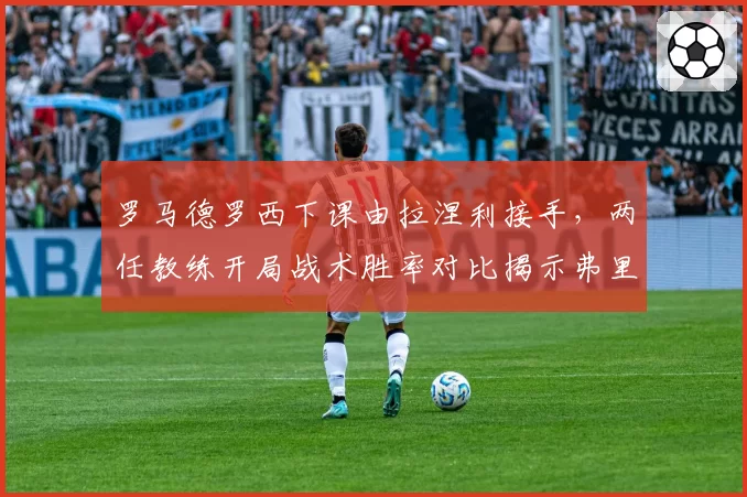 罗马德罗西下课由拉涅利接手，两任教练开局战术胜率对比揭示弗里德金选帅逻辑断裂