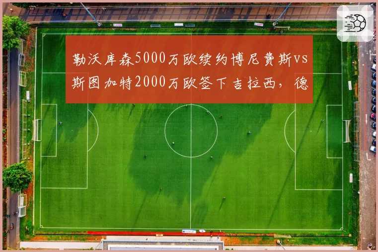 勒沃库森5000万欧续约博尼费斯vs斯图加特2000万欧签下吉拉西,德甲射手留队策略差异
