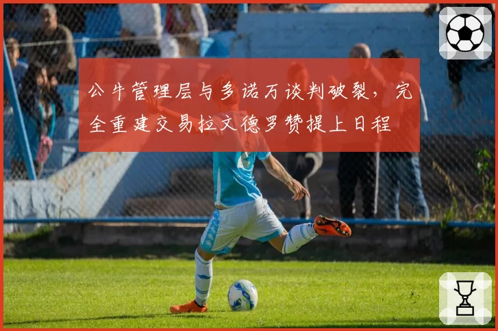 公牛管理层与多诺万谈判破裂，完全重建交易拉文德罗赞提上日程