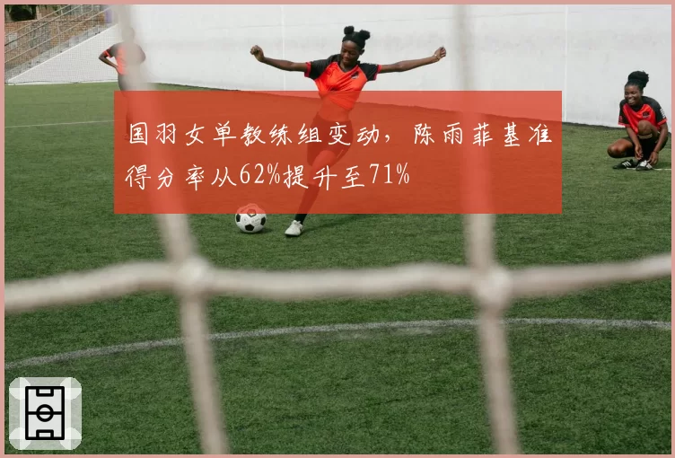 国羽女单教练组变动,陈雨菲基准得分率从62%提升至71%