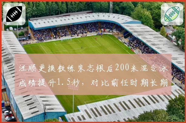汪顺更换教练朱志根后200米混合泳成绩提升1.5秒，对比前任时期长期停滞