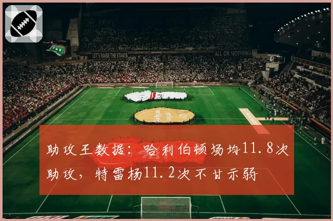 助攻王数据：哈利伯顿场均11.8次助攻，特雷杨11.2次不甘示弱