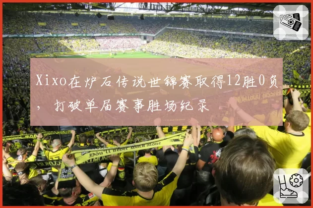 Xixo在炉石传说世锦赛取得12胜0负，打破单届赛事胜场纪录