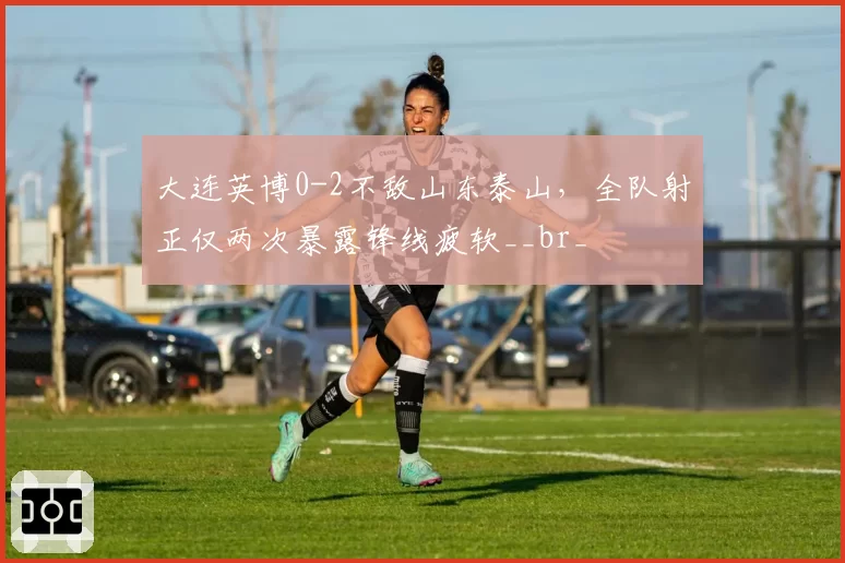 大连英博0-2不敌山东泰山，全队射正仅两次暴露锋线疲软__br_