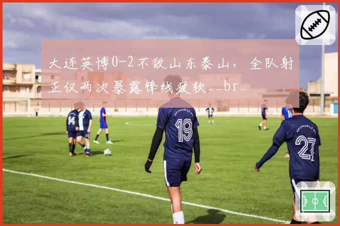 大连英博0-2不敌山东泰山，全队射正仅两次暴露锋线疲软__br_