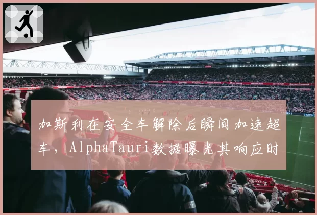 加斯利在安全车解除后瞬间加速超车，AlphaTauri数据曝光其响应时间违反标准