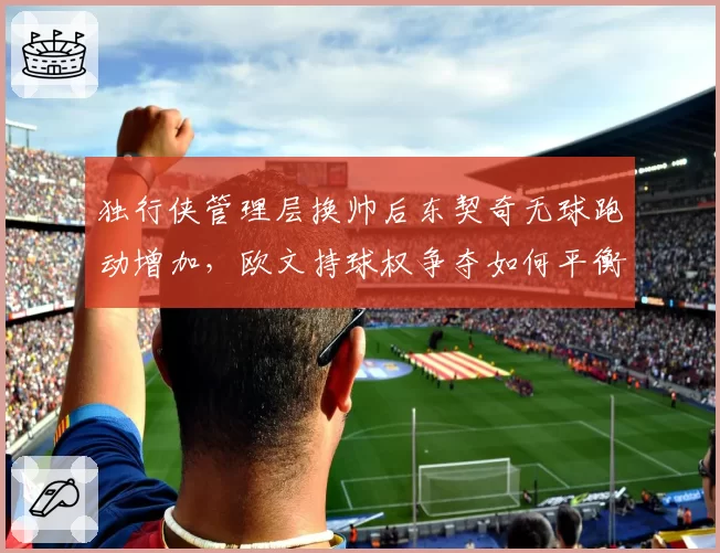 独行侠管理层换帅后东契奇无球跑动增加，欧文持球权争夺如何平衡？