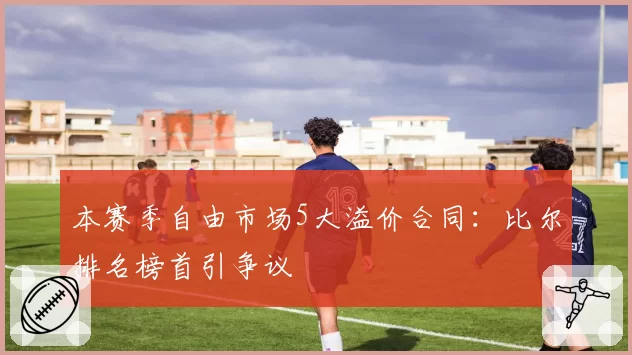 本赛季自由市场5大溢价合同：比尔排名榜首引争议