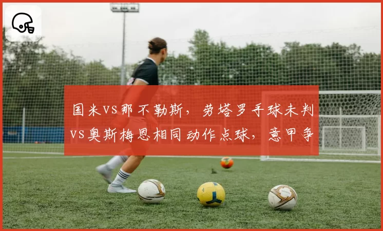 国米vs那不勒斯，劳塔罗手球未判vs奥斯梅恩相同动作点球，意甲争冠判罚公平性成焦点