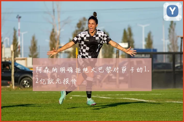 阿森纳明确拒绝大巴黎对萨卡的1.2亿欧元报价