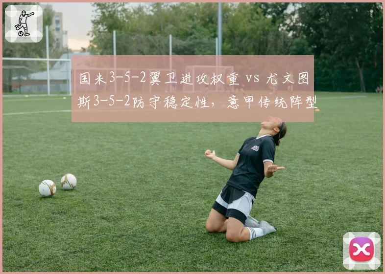 国米3-5-2翼卫进攻权重 vs 尤文图斯3-5-2防守稳定性，意甲传统阵型新演绎