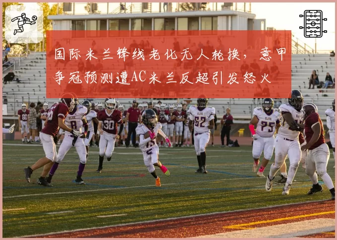 国际米兰锋线老化无人轮换,意甲争冠预测遭AC米兰反超引发怒火