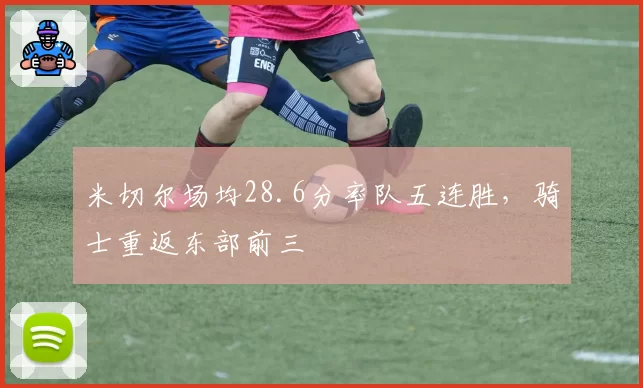 米切尔场均28.6分率队五连胜，骑士重返东部前三