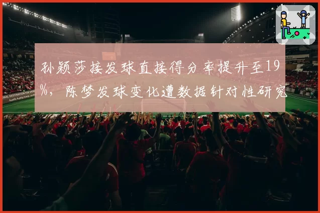 孙颖莎接发球直接得分率提升至19%，陈梦发球变化遭数据针对性研究