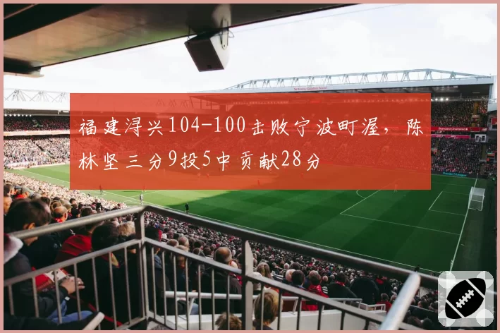 福建浔兴104-100击败宁波町渥，陈林坚三分9投5中贡献28分