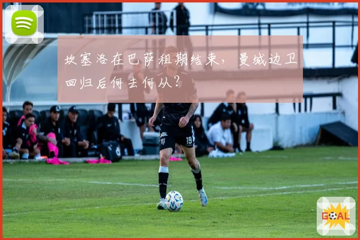 坎塞洛在巴萨租期结束，曼城边卫回归后何去何从？