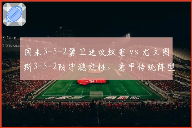 国米3-5-2翼卫进攻权重 vs 尤文图斯3-5-2防守稳定性，意甲传统阵型新演绎