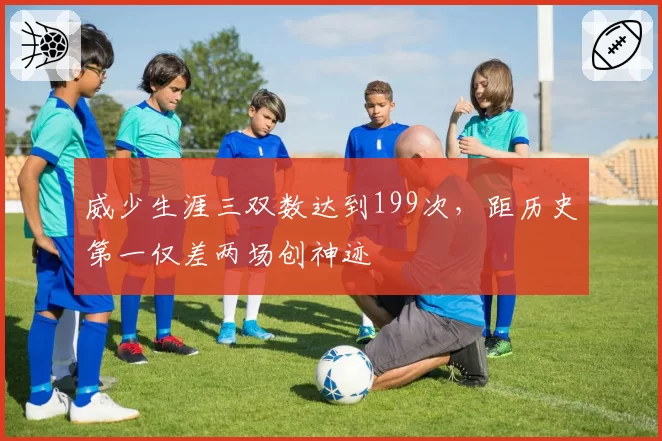 威少生涯三双数达到199次，距历史第一仅差两场创神迹