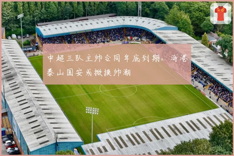 中超三队主帅合同年底到期，海港泰山国安或掀换帅潮