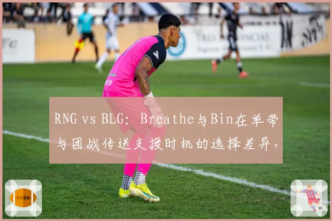 RNG vs BLG：Breathe与Bin在单带与团战传送支援时机的选择差异，上单位决策能力剖析