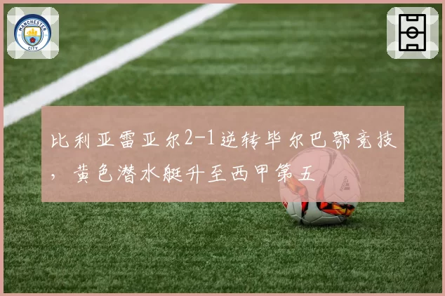 比利亚雷亚尔2-1逆转毕尔巴鄂竞技，黄色潜水艇升至西甲第五