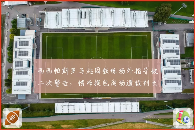 西西帕斯罗马站因教练场外指导被二次警告，愤而提包离场遭裁判长约谈