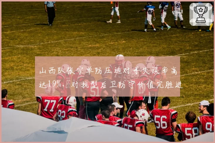 山西队张宁单防压迫对手失误率高达19%，对抗型后卫防守价值完胜进攻贡献