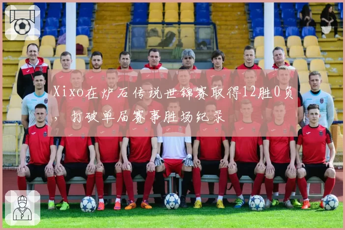 Xixo在炉石传说世锦赛取得12胜0负，打破单届赛事胜场纪录