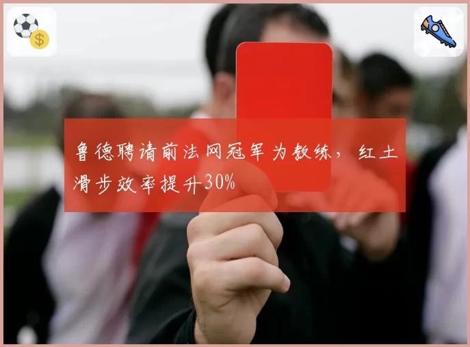 鲁德聘请前法网冠军为教练，红土滑步效率提升30%