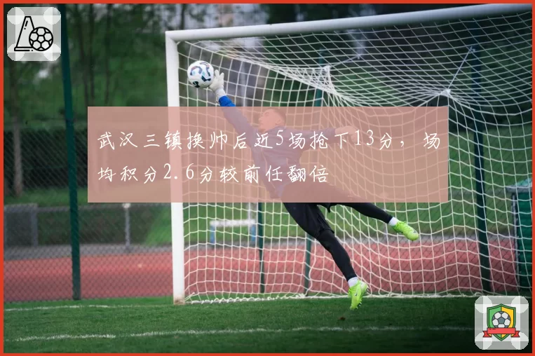 武汉三镇换帅后近5场抢下13分，场均积分2.6分较前任翻倍