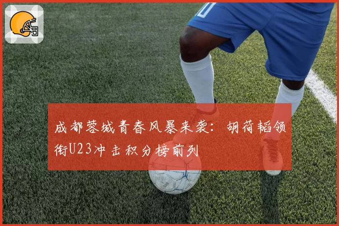 成都蓉城青春风暴来袭：胡荷韬领衔U23冲击积分榜前列