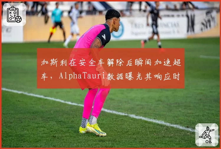 加斯利在安全车解除后瞬间加速超车，AlphaTauri数据曝光其响应时间违反标准