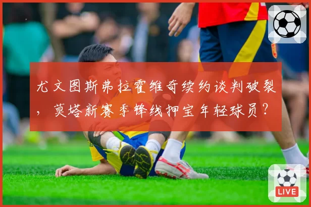 尤文图斯弗拉霍维奇续约谈判破裂，莫塔新赛季锋线押宝年轻球员？