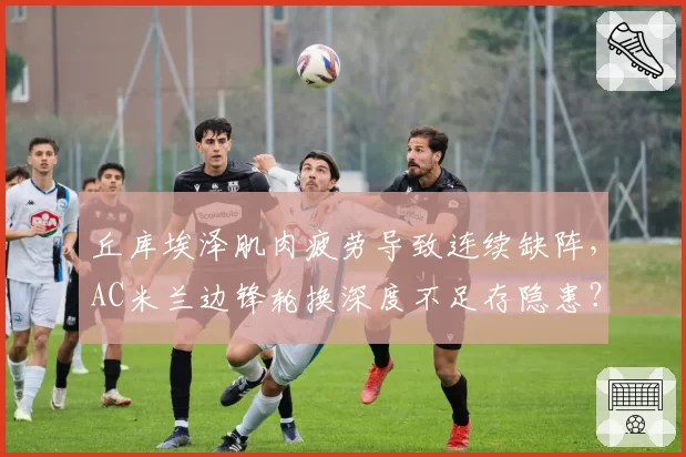 丘库埃泽肌肉疲劳导致连续缺阵，AC米兰边锋轮换深度不足存隐患？
