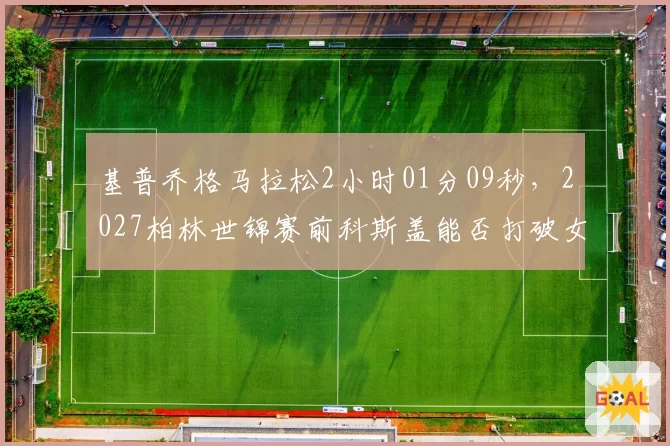 基普乔格马拉松2小时01分09秒，2027柏林世锦赛前科斯盖能否打破女子纪录？