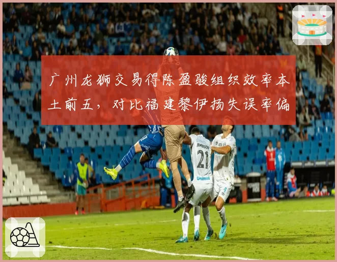 广州龙狮交易得陈盈骏组织效率本土前五，对比福建黎伊扬失误率偏高
