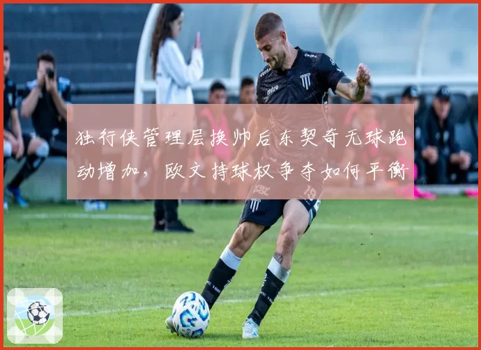 独行侠管理层换帅后东契奇无球跑动增加，欧文持球权争夺如何平衡？