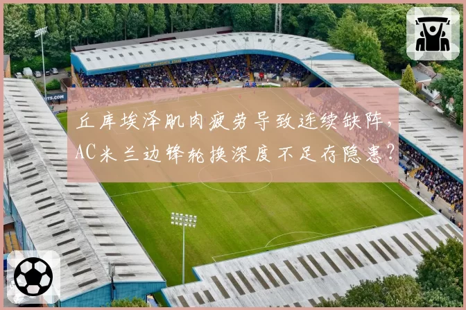丘库埃泽肌肉疲劳导致连续缺阵，AC米兰边锋轮换深度不足存隐患？