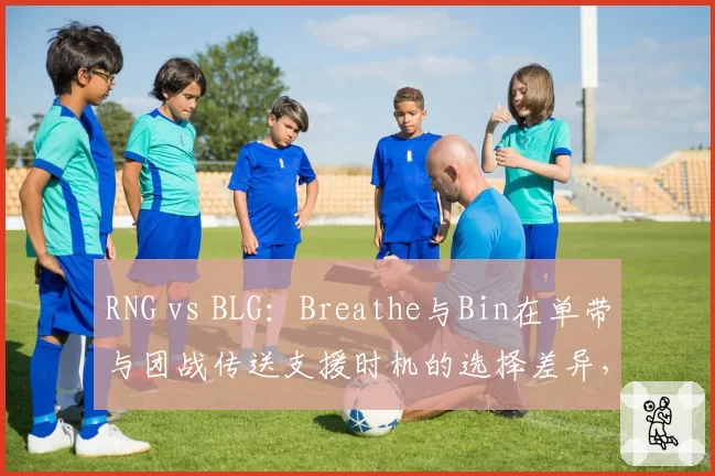 RNG vs BLG：Breathe与Bin在单带与团战传送支援时机的选择差异，上单位决策能力剖析