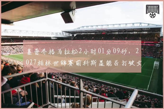 基普乔格马拉松2小时01分09秒，2027柏林世锦赛前科斯盖能否打破女子纪录？