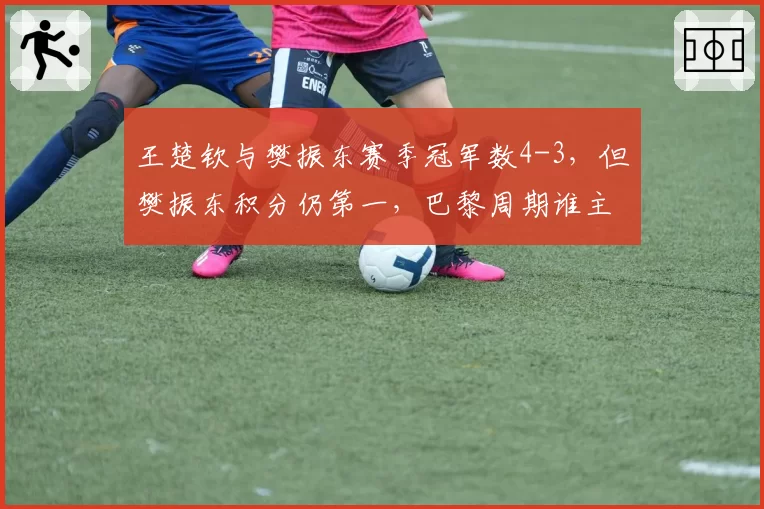 王楚钦与樊振东赛季冠军数4-3，但樊振东积分仍第一，巴黎周期谁主沉浮？